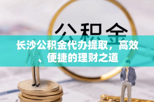 黄江长沙公积金代办提取，高效、便捷的理财之道