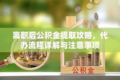 黄江离职后公积金提取攻略，代办流程详解与注意事项