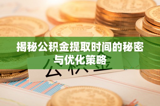 黄江揭秘公积金提取时间的秘密与优化策略
