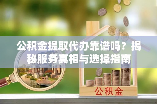 黄江公积金提取代办靠谱吗？揭秘服务真相与选择指南