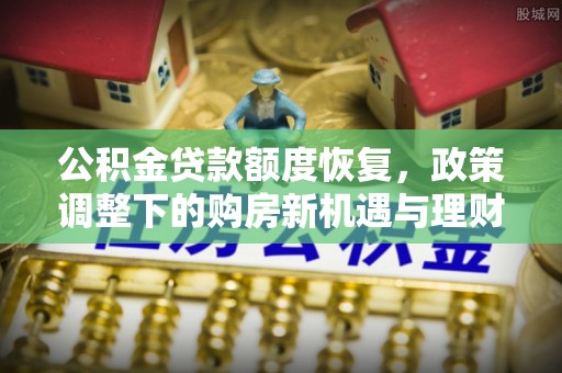 黄江公积金贷款额度恢复，政策调整下的购房新机遇与理财规划
