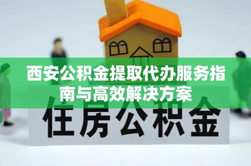 黄江西安公积金提取代办服务指南与高效解决方案