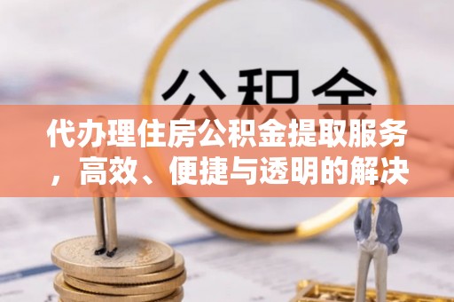 黄江代办理住房公积金提取服务，高效、便捷与透明的解决方案