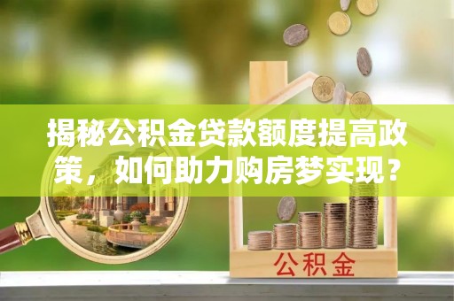 黄江揭秘公积金贷款额度提高政策，如何助力购房梦实现？