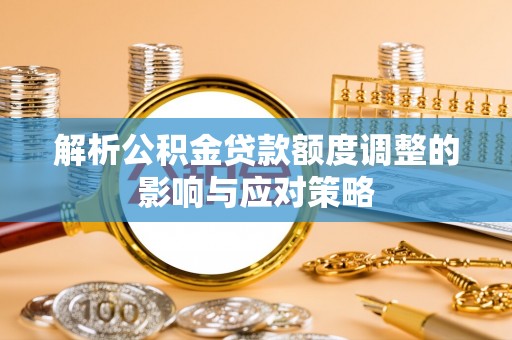 黄江解析公积金贷款额度调整的影响与应对策略