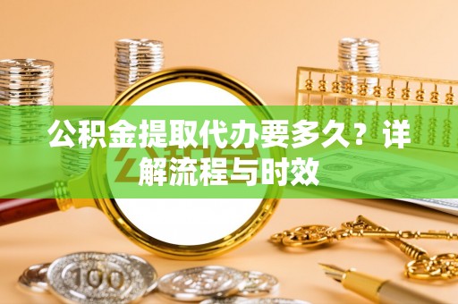 黄江公积金提取代办要多久？详解流程与时效