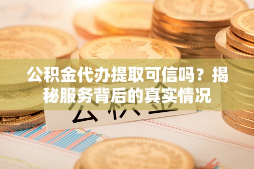 黄江公积金代办提取可信吗？揭秘服务背后的真实情况