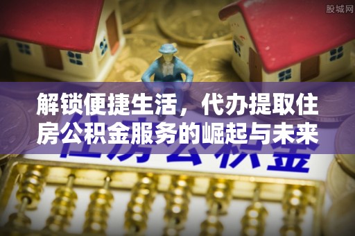 黄江解锁便捷生活，代办提取住房公积金服务的崛起与未来
