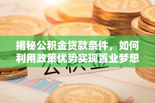 黄江揭秘公积金贷款条件，如何利用政策优势实现置业梦想