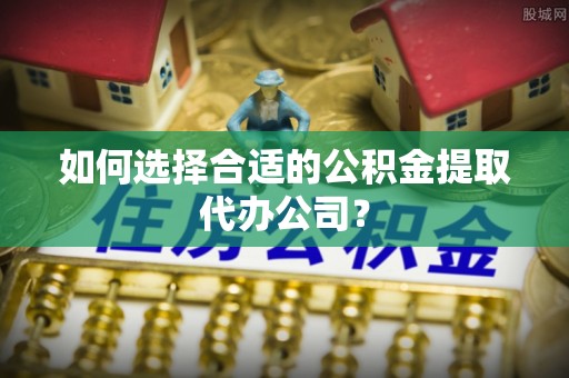 黄江如何选择合适的公积金提取代办公司？