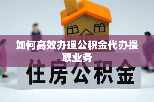 黄江如何高效办理公积金代办提取业务