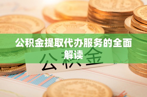 黄江公积金提取代办服务的全面解读